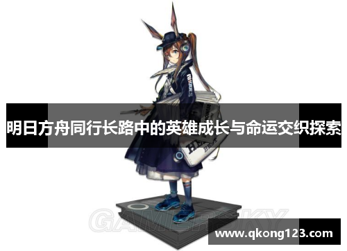 明日方舟同行长路中的英雄成长与命运交织探索